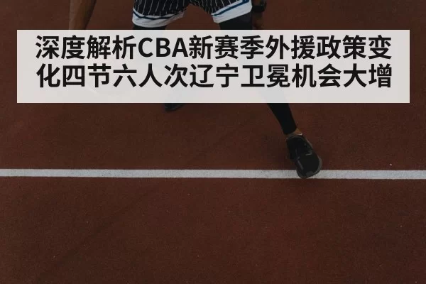 深度解析CBA新赛季外援政策变化四节六人次辽宁卫冕机会大增