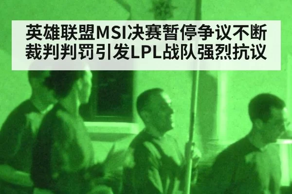 英雄联盟MSI决赛暂停争议不断 裁判判罚引发LPL战队强烈抗议