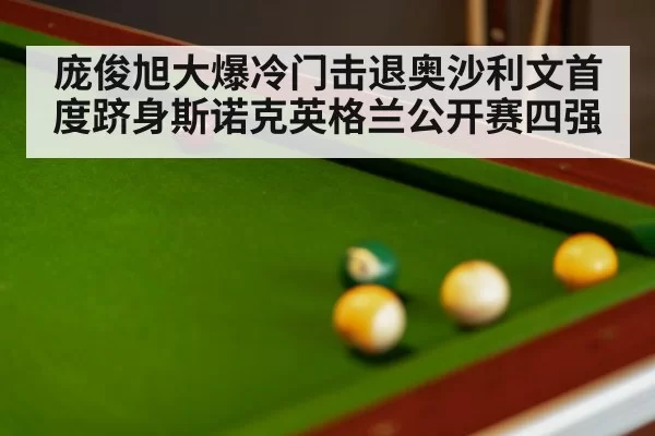 庞俊旭大爆冷门击退奥沙利文首度跻身斯诺克英格兰公开赛四强