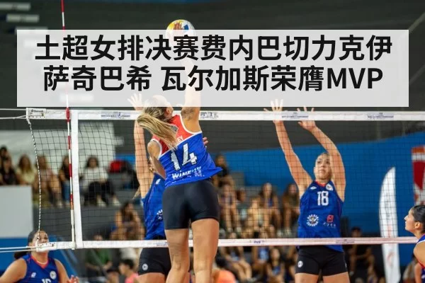 土超女排决赛费内巴切力克伊萨奇巴希 瓦尔加斯荣膺MVP