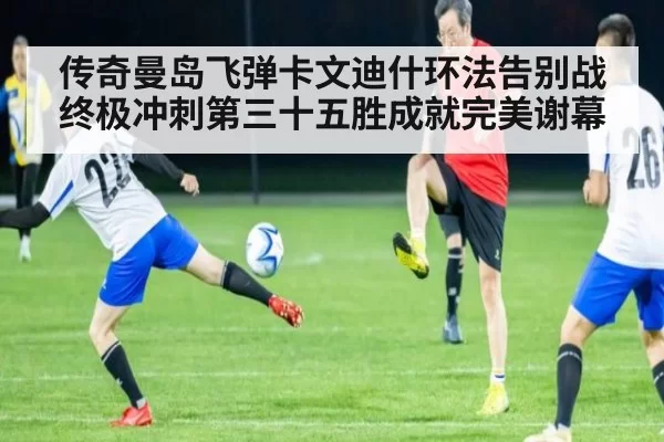 传奇曼岛飞弹卡文迪什环法告别战终极冲刺第三十五胜成就完美谢幕