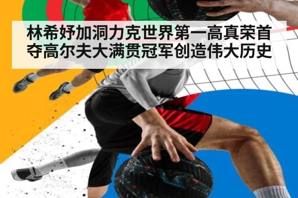 林希妤加洞力克世界第一高真荣首夺高尔夫大满贯冠军创造伟大历史