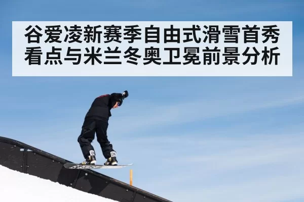 谷爱凌新赛季自由式滑雪首秀看点与米兰冬奥卫冕前景分析
